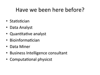 Have	
  we	
  been	
  here	
  before?	
  
•    Sta/s/cian	
  
•    Data	
  Analyst	
  
•    Quan/ta/ve	
  analyst	
  
•    Bioinforma/cian	
  
•    Data	
  Miner	
  
•    Business	
  Intelligence	
  consultant	
  
•    Computa/onal	
  physicst	
  
 