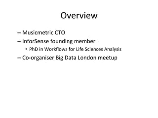 Overview	
  
–  Musicmetric	
  CTO	
  
–  InforSense	
  founding	
  member	
  
    •  PhD	
  in	
  Workﬂows	
  for	
  Life	
  Sciences	
  Analysis	
  
–  Co-­‐organiser	
  Big	
  Data	
  London	
  meetup	
  
 