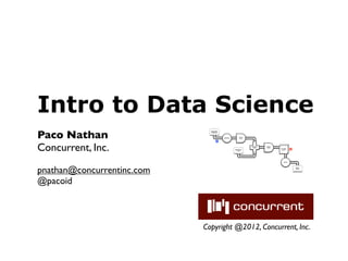 Intro to Data Science
Paco Nathan
                              Document
                              Collection



                                                           Scrub
                                           Tokenize
                                                           token

                                      M




Concurrent, Inc.                                      Stop Word
                                                         List
                                                                   HashJoin
                                                                     Left


                                                                     RHS
                                                                              Regex
                                                                              token
                                                                                      GroupBy
                                                                                       token
                                                                                                 R




                                                                                         Count




pnathan@concurrentinc.com
                                                                                                     Word
                                                                                                     Count




@pacoid



                            Copyright @2012, Concurrent, Inc.
 