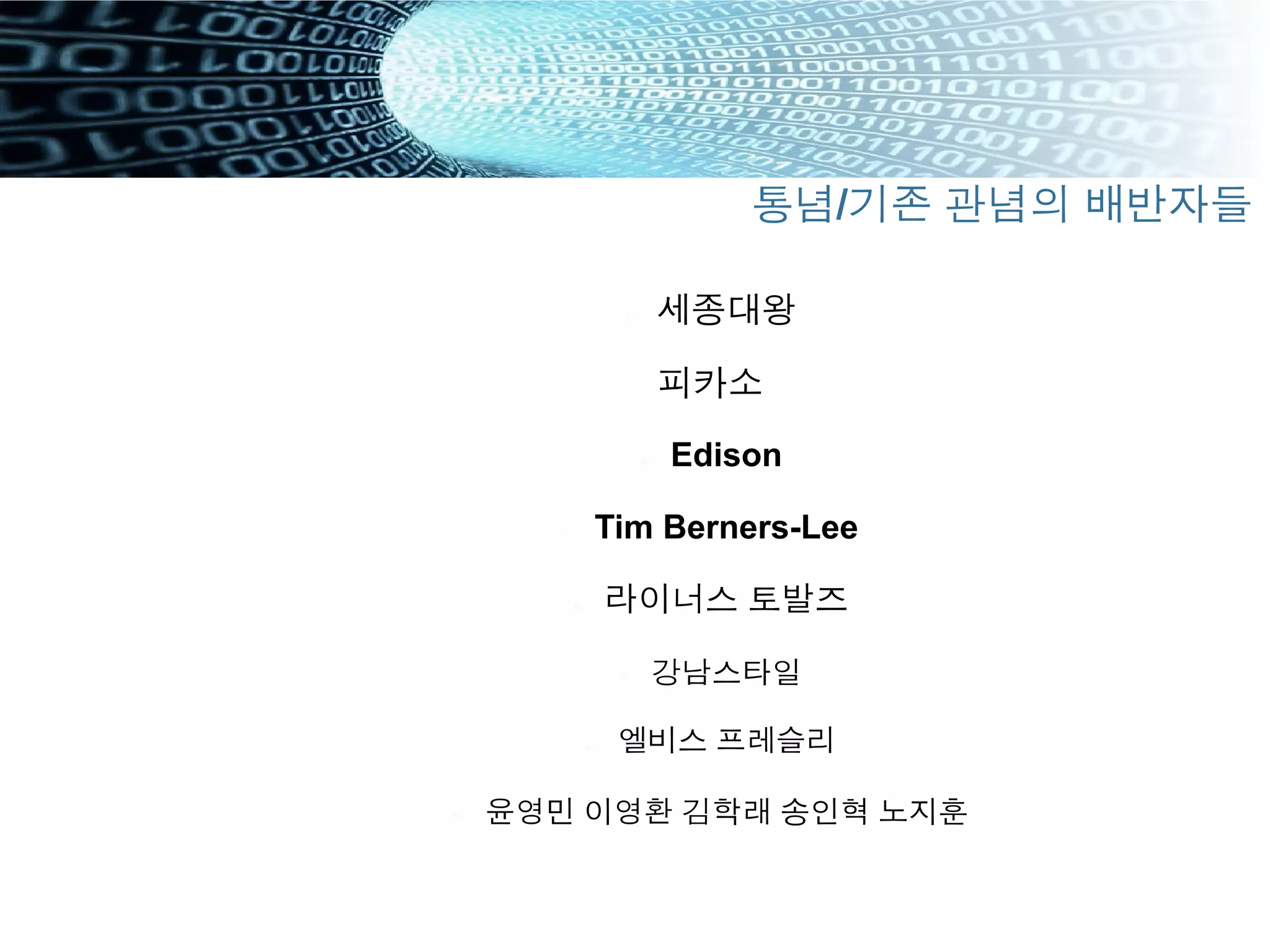 "  세종대왕
피카소
"  Edison
"  Tim Berners-Lee
" 라이너스 토발즈
"  강남스타일
" 엘비스 프레슬리
"  윤영민 이영환 김학래 송인혁 노지훈
통념/기존 관념의 배반자들
 