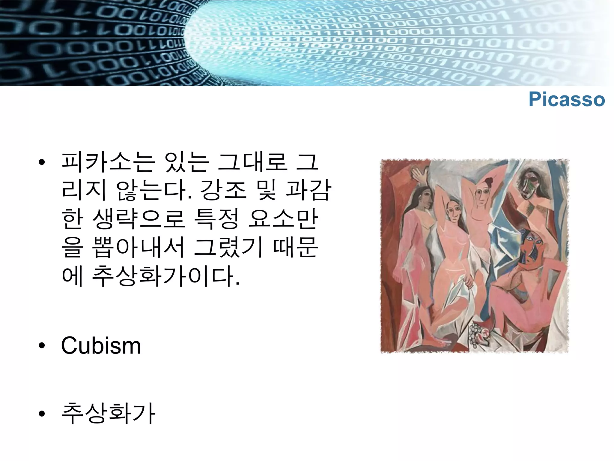 Picasso
•  피카소는 있는 그대로 그
리지 않는다. 강조 및 과감
한 생략으로 특정 요소만
을 뽑아내서 그렸기 때문
에 추상화가이다.
•  Cubism
•  추상화가
 