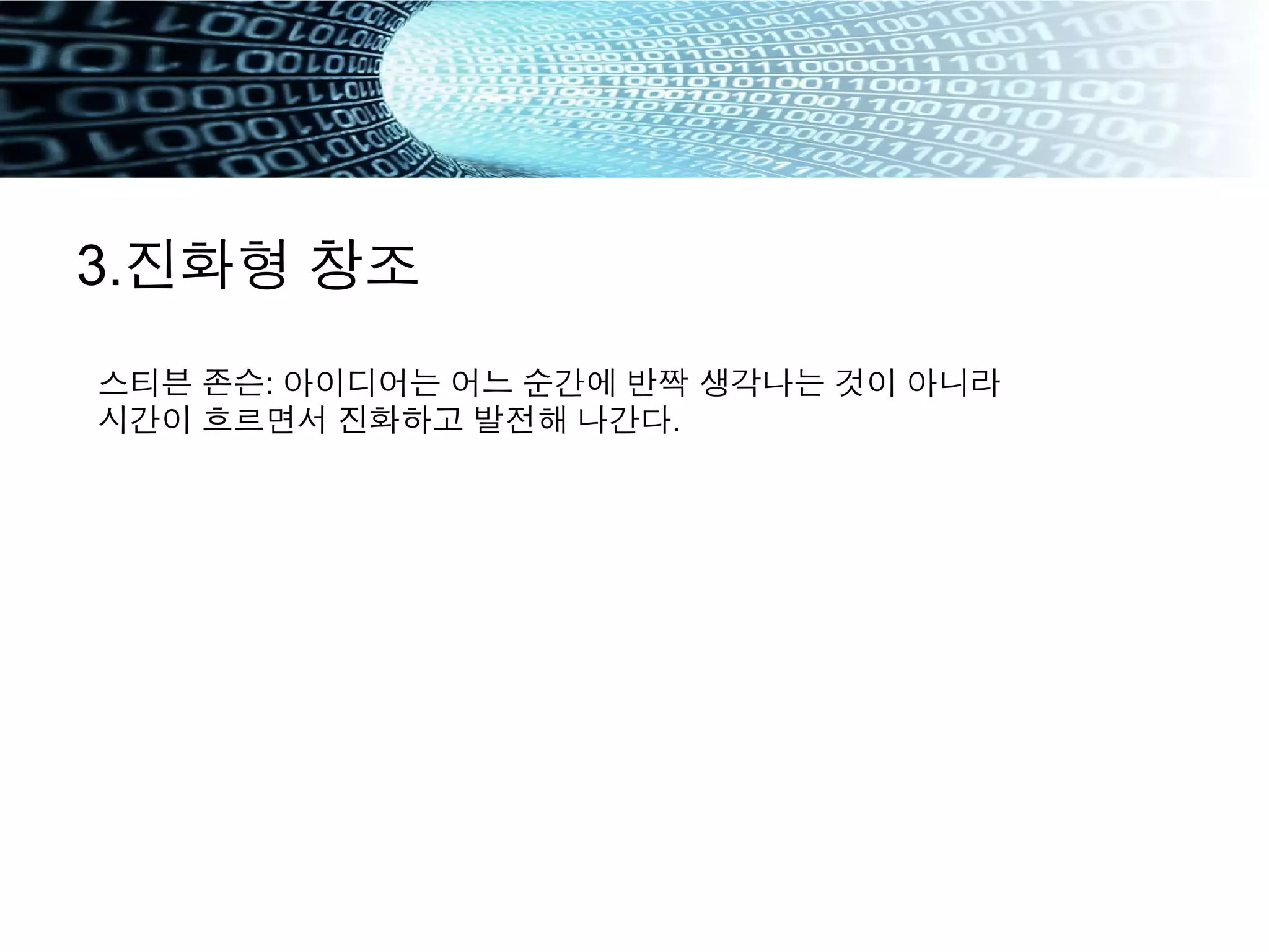 3.진화형 창조
스티븐 존슨: 아이디어는 어느 순간에 반짝 생각나는 것이 아니라
시간이 흐르면서 진화하고 발전해 나간다.
 