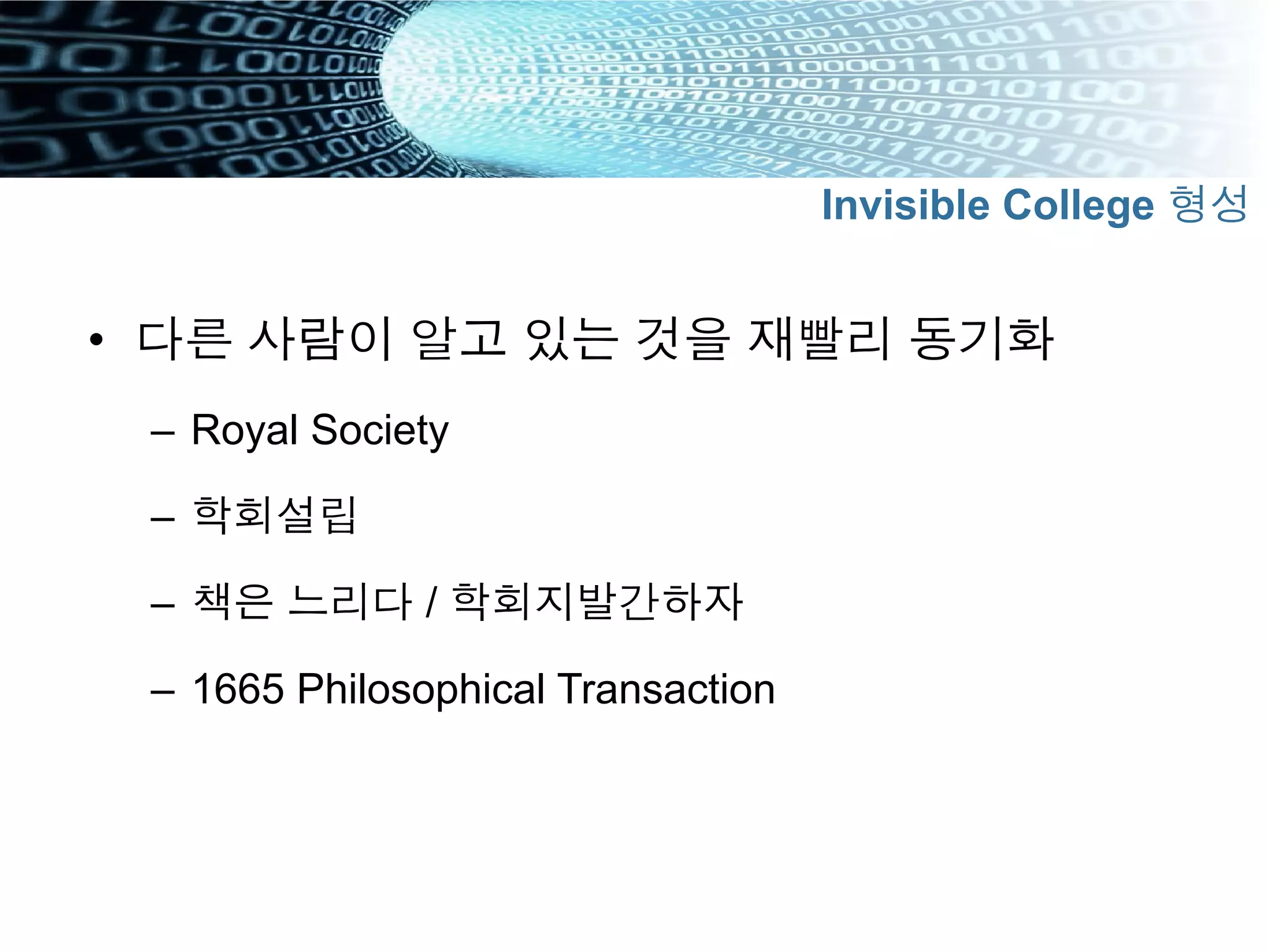 •  다른 사람이 알고 있는 것을 재빨리 동기화
–  Royal Society
–  학회설립
–  책은 느리다 / 학회지발간하자
–  1665 Philosophical Transaction
Invisible College 형성
 