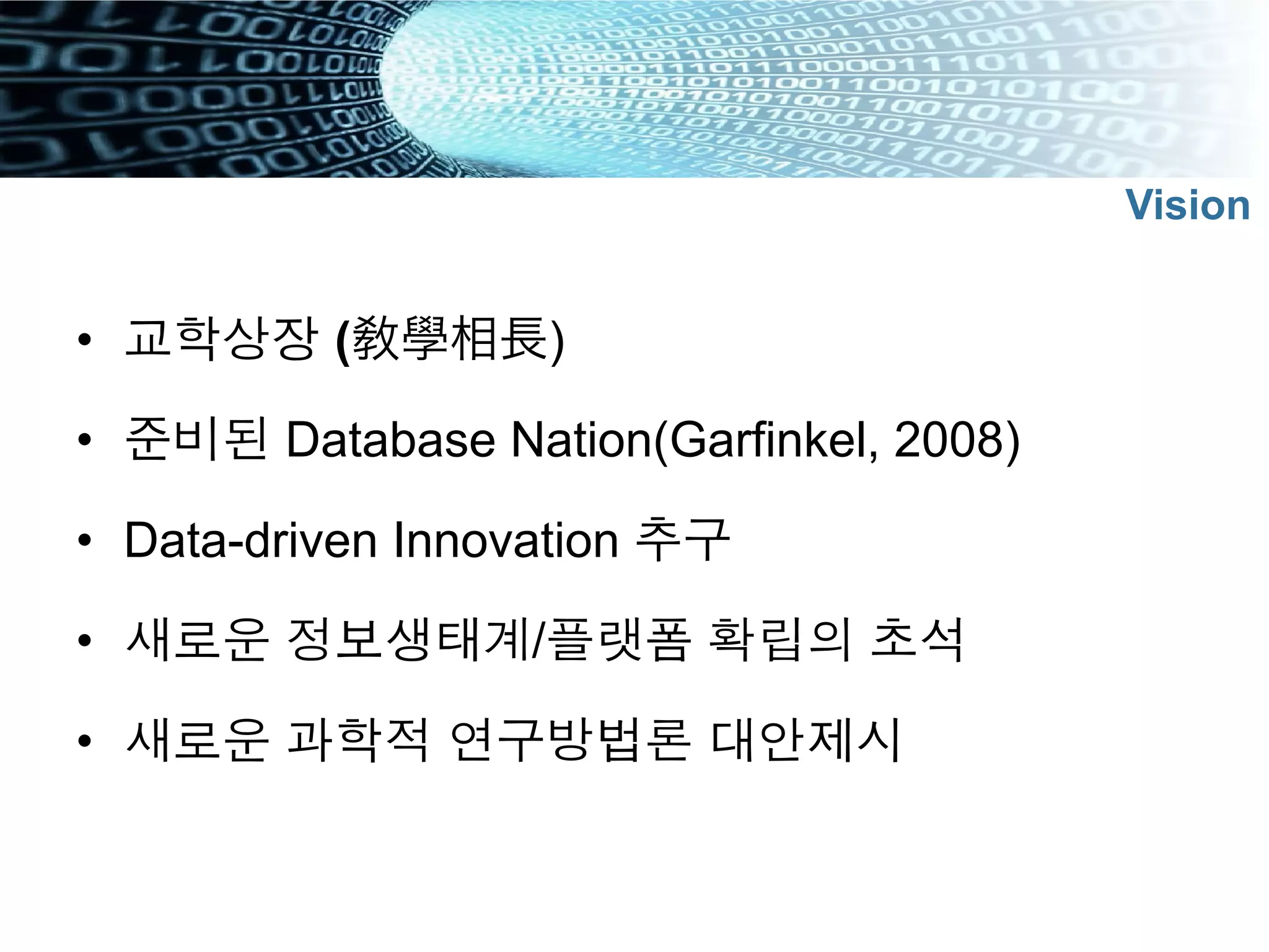 •  교학상장 (敎學相長)
•  준비된 Database Nation(Garfinkel, 2008)
•  Data-driven Innovation 추구
•  새로운 정보생태계/플랫폼 확립의 초석
•  새로운 과학적 연구방법론 대안제시
Vision
 