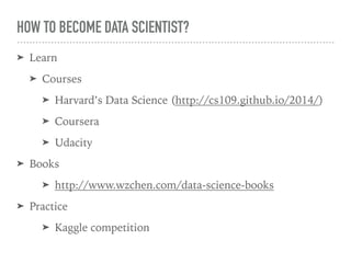 HOW TO BECOME DATA SCIENTIST?
➤ Learn
➤ Courses
➤ Harvard’s Data Science (http://cs109.github.io/2014/)
➤ Coursera
➤ Udacity
➤ Books
➤ http://www.wzchen.com/data-science-books
➤ Practice
➤ Kaggle competition
 