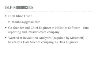 SELF INTRODUCTION
➤ Dinh Khac Thanh
➤ thanh@holistics.io
➤ Co-founder and Chief Engineer at Holistics Software - data
reporting and infrastructure company
➤ Worked at Revolution Analytics (acquired by Microsoft) -
basically a Data Science company, as Data Engineer
 