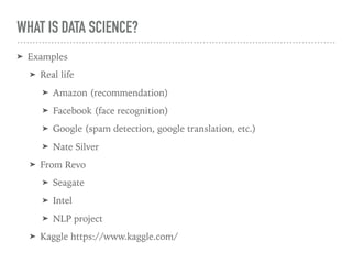WHAT IS DATA SCIENCE?
➤ Examples
➤ Real life
➤ Amazon (recommendation)
➤ Facebook (face recognition)
➤ Google (spam detection, google translation, etc.)
➤ Nate Silver
➤ From Revo
➤ Seagate
➤ Intel
➤ NLP project
➤ Kaggle https://www.kaggle.com/
 