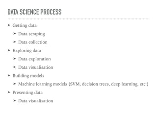 DATA SCIENCE PROCESS
➤ Getting data
➤ Data scraping
➤ Data collection
➤ Exploring data
➤ Data exploration
➤ Data visualisation
➤ Building models
➤ Machine learning models (SVM, decision trees, deep learning, etc.)
➤ Presenting data
➤ Data visualisation
 