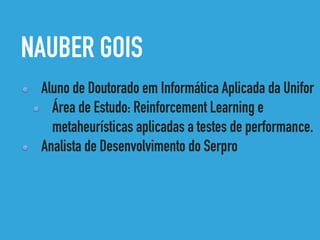 NAUBER GOIS
Aluno de Doutorado em Informática Aplicada da Unifor
Área de Estudo: Reinforcement Learning e
metaheurísticas aplicadas a testes de performance.
Analista de Desenvolvimento do Serpro
 