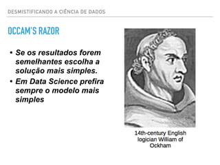 OCCAM'S RAZOR
DESMISTIFICANDO A CIÊNCIA DE DADOS
• Se os resultados forem
semelhantes escolha a
solução mais simples.
• Em Data Science prefira
sempre o modelo mais
simples
 