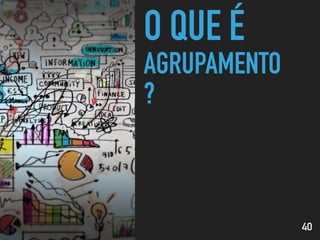 O QUE É
AGRUPAMENTO
?
40
 
