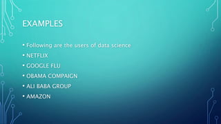 EXAMPLES
• Following are the users of data science
• NETFLIX
• GOOGLE FLU
• OBAMA COMPAIGN
• ALI BABA GROUP
• AMAZON
 