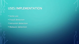 USES/IMPLEMENTATION
• Some are
• Fraud detection
• Intrusion detection
• Malware detection
 
