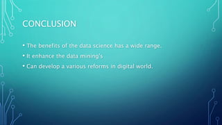 CONCLUSION
• The benefits of the data science has a wide range.
• It enhance the data mining's
• Can develop a various reforms in digital world.
 
