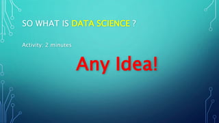SO WHAT IS DATA SCIENCE ?
Activity: 2 minutes
Any Idea!
 