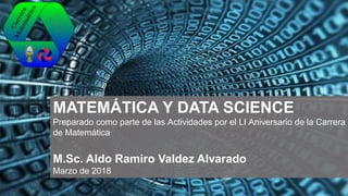 MATEMÁTICA Y DATA SCIENCE
Preparado como parte de las Actividades por el LI Aniversario de la Carrera
de Matemática
M.Sc. Aldo Ramiro Valdez Alvarado
Marzo de 2018
 