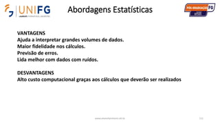 Abordagens Estatísticas
www.alvarofpinheiro.eti.br 111
VANTAGENS
Ajuda a interpretar grandes volumes de dados.
Maior fidelidade nos cálculos.
Previsão de erros.
Lida melhor com dados com ruídos.
DESVANTAGENS
Alto custo computacional graças aos cálculos que deverão ser realizados
 
