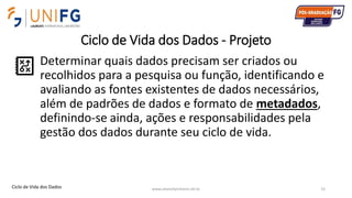 Ciclo de Vida dos Dados - Projeto
Determinar quais dados precisam ser criados ou
recolhidos para a pesquisa ou função, identificando e
avaliando as fontes existentes de dados necessários,
além de padrões de dados e formato de metadados,
definindo-se ainda, ações e responsabilidades pela
gestão dos dados durante seu ciclo de vida.
www.alvarofpinheiro.eti.br 15Ciclo de Vida dos Dados
 