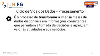 Ciclo de Vida dos Dados - Processamento
É o processo de transformar a imensa massa de
dados disponíveis em informações consistentes
que permitam a tomada de decisões e agreguem
valor às atividades e aos negócios.
www.alvarofpinheiro.eti.br 17Ciclo de Vida dos Dados
 