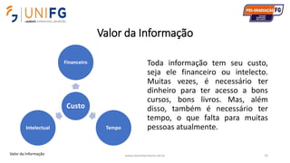 Valor da Informação
www.alvarofpinheiro.eti.br 33
Custo
Financeiro
TempoIntelectual
Toda informação tem seu custo,
seja ele financeiro ou intelecto.
Muitas vezes, é necessário ter
dinheiro para ter acesso a bons
cursos, bons livros. Mas, além
disso, também é necessário ter
tempo, o que falta para muitas
pessoas atualmente.
Valor da Informação
 