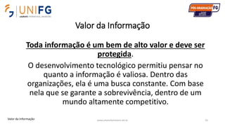 Valor da Informação
www.alvarofpinheiro.eti.br 35
Toda informação é um bem de alto valor e deve ser
protegida.
O desenvolvimento tecnológico permitiu pensar no
quanto a informação é valiosa. Dentro das
organizações, ela é uma busca constante. Com base
nela que se garante a sobrevivência, dentro de um
mundo altamente competitivo.
Valor da Informação
 
