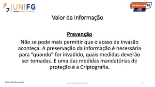 Valor da Informação
www.alvarofpinheiro.eti.br 40
Prevenção
Não se pode mais permitir que o acaso de invasão
aconteça. A preservação da informação é necessária
para “quando” for invadido, quais medidas deverão
ser tomadas. E uma das medidas mandatórias de
proteção é a Criptografia.
Valor da Informação
 