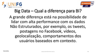 Big Data – Qual a diferença para BI?
A grande diferença está na possibilidade de
lidar com alta performance com os dados
Não Estruturados, por exemplo, os tweets,
postagens no Facebook, vídeos,
geolocalização, comportamentos dos
usuários baseados em contexto.
www.alvarofpinheiro.eti.br 80Conceitos
 