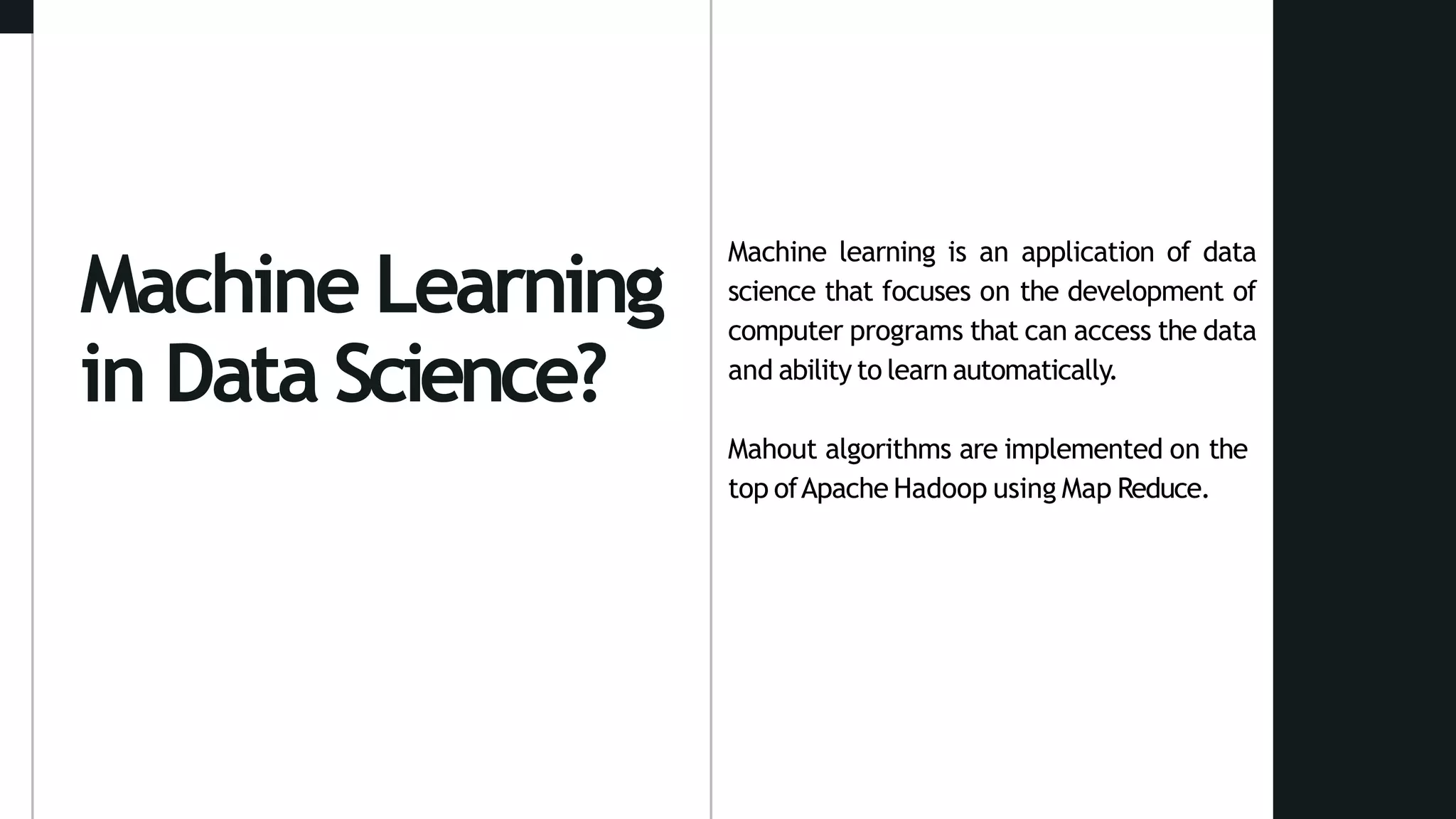 Machine Learning
in Data Science?
Machine learning is an application of data
science that focuses on the development of
computer programs that can access the data
and ability to learn automatically.
Mahout algorithms are implemented on the
top ofApache Hadoop using Map Reduce.
 
