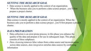 SETTING THE RESEARCH GOAL
• Data science is mostly applied in the context of an organization.
• When the business asks you...