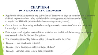 CHAPTER-1
DATA SCIENCE IN A BIG DATA WORLD
 Big data is a blanket term for any collection of data sets so large or comple...