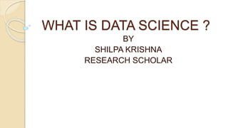 WHAT IS DATA SCIENCE ?
BY
SHILPA KRISHNA
RESEARCH SCHOLAR
 