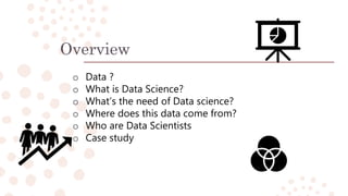 Overview
o Data ?
o What is Data Science?
o What’s the need of Data science?
o Where does this data come from?
o Who are D...
