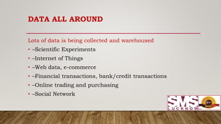 DATA ALL AROUND
Lots of data is being collected and warehoused
• –Scientific Experiments
• –Internet of Things
• –Web data, e-commerce
• –Financial transactions, bank/credit transactions
• –Online trading and purchasing
• –Social Network
 
