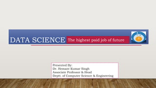 DATA SCIENCE The highest paid job of future
Presented By:
Dr. Hemant Kumar Singh
Associate Professor & Head
Deptt. of Computer Science & Engineering
 