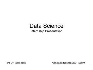 Data Science
Internship Presentation
PPT By: Ishan Ralli Admission No: 21SCSE1100071
 