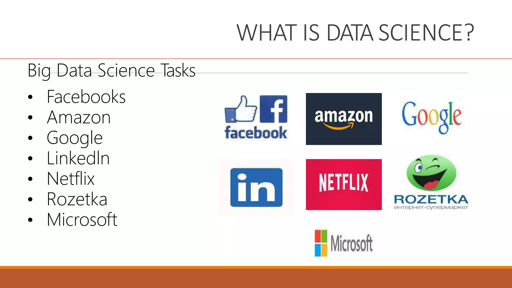 WHAT IS DATA SCIENCE?
Big Data Science T
asks
• Facebooks
• Amazon
• Google
• Linkedln
• Netflix
• Rozetka
• Microsoft
 