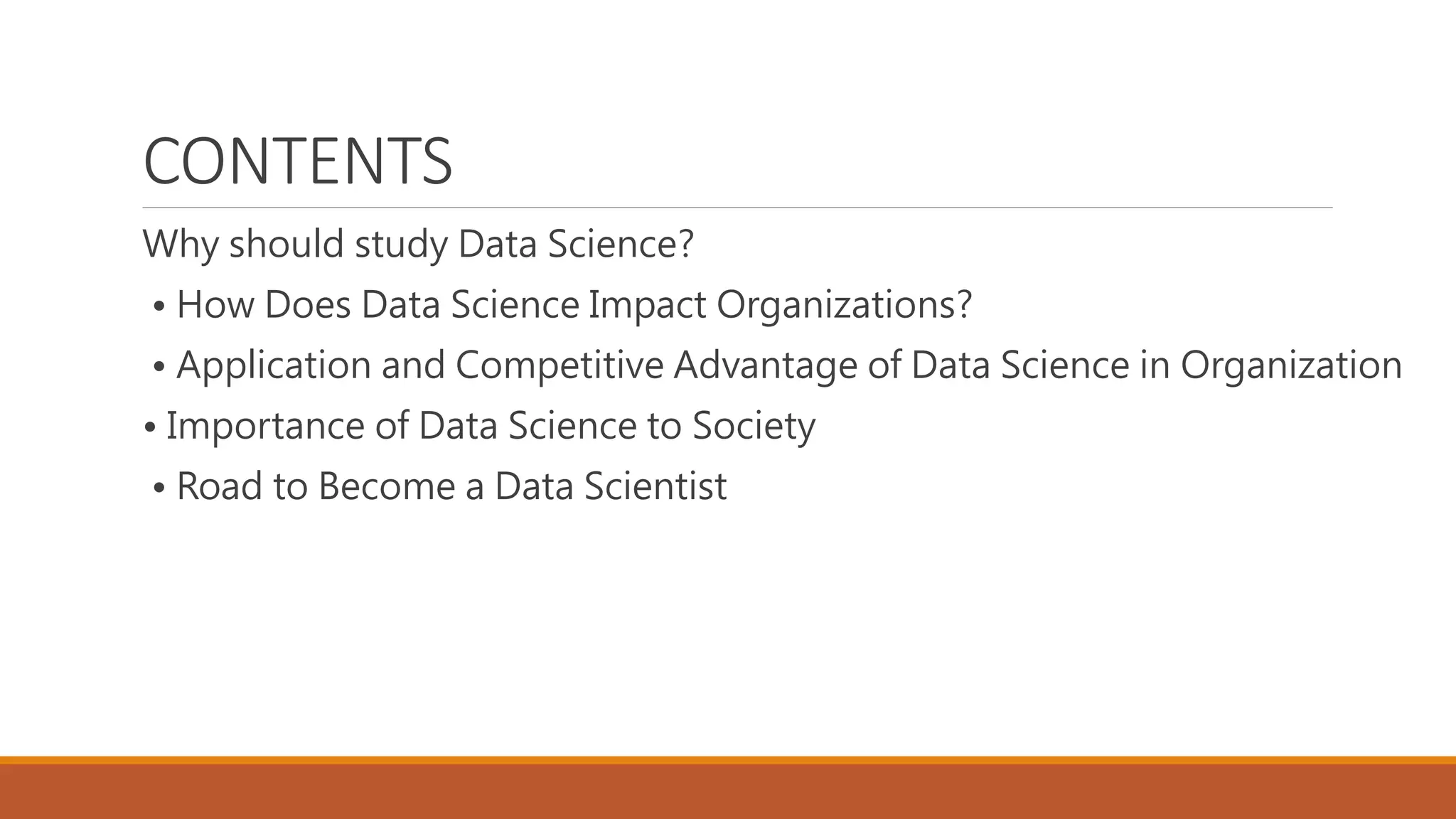 CONTENTS
Why should study Data Science?
• How Does Data Science Impact Organizations?
• Application and Competitive Advantage of Data Science in Organization
• Importance of Data Science to Society
• Road to Become a Data Scientist
 