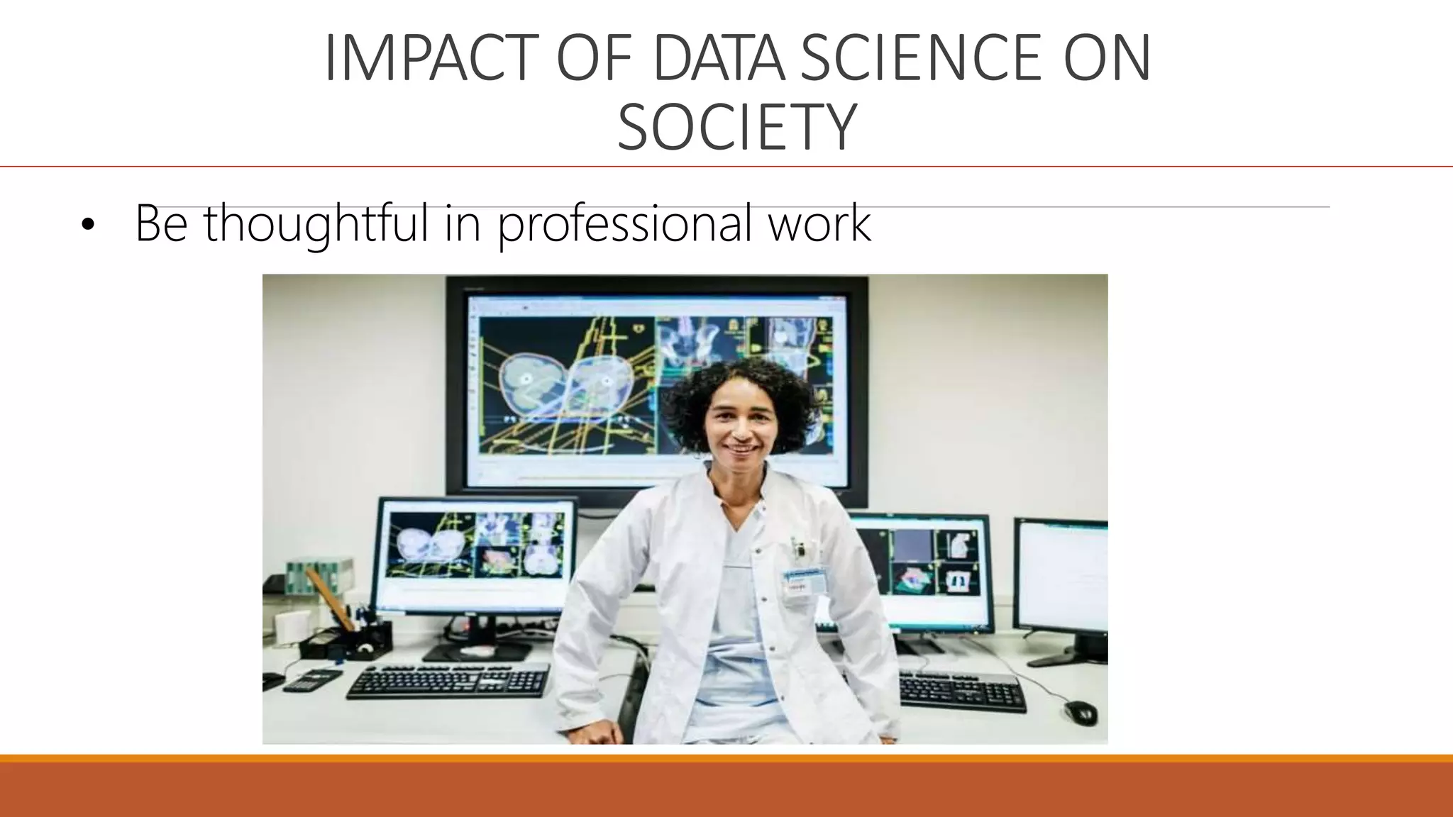 IMPACT OF DATA SCIENCE ON
SOCIETY
• Be thoughtful in professional work
 