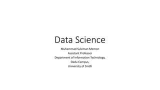 Data Science
Muhammad Suleman Memon
Assistant Professor
Department of Information Technology,
Dadu Campus,
University of Sindh
 