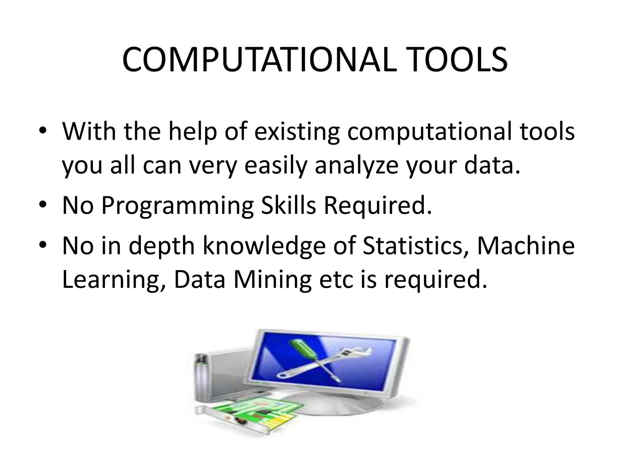 COMPUTATIONAL TOOLS
• With the help of existing computational tools
you all can very easily analyze your data.
• No Programming Skills Required.
• No in depth knowledge of Statistics, Machine
Learning, Data Mining etc is required.
 