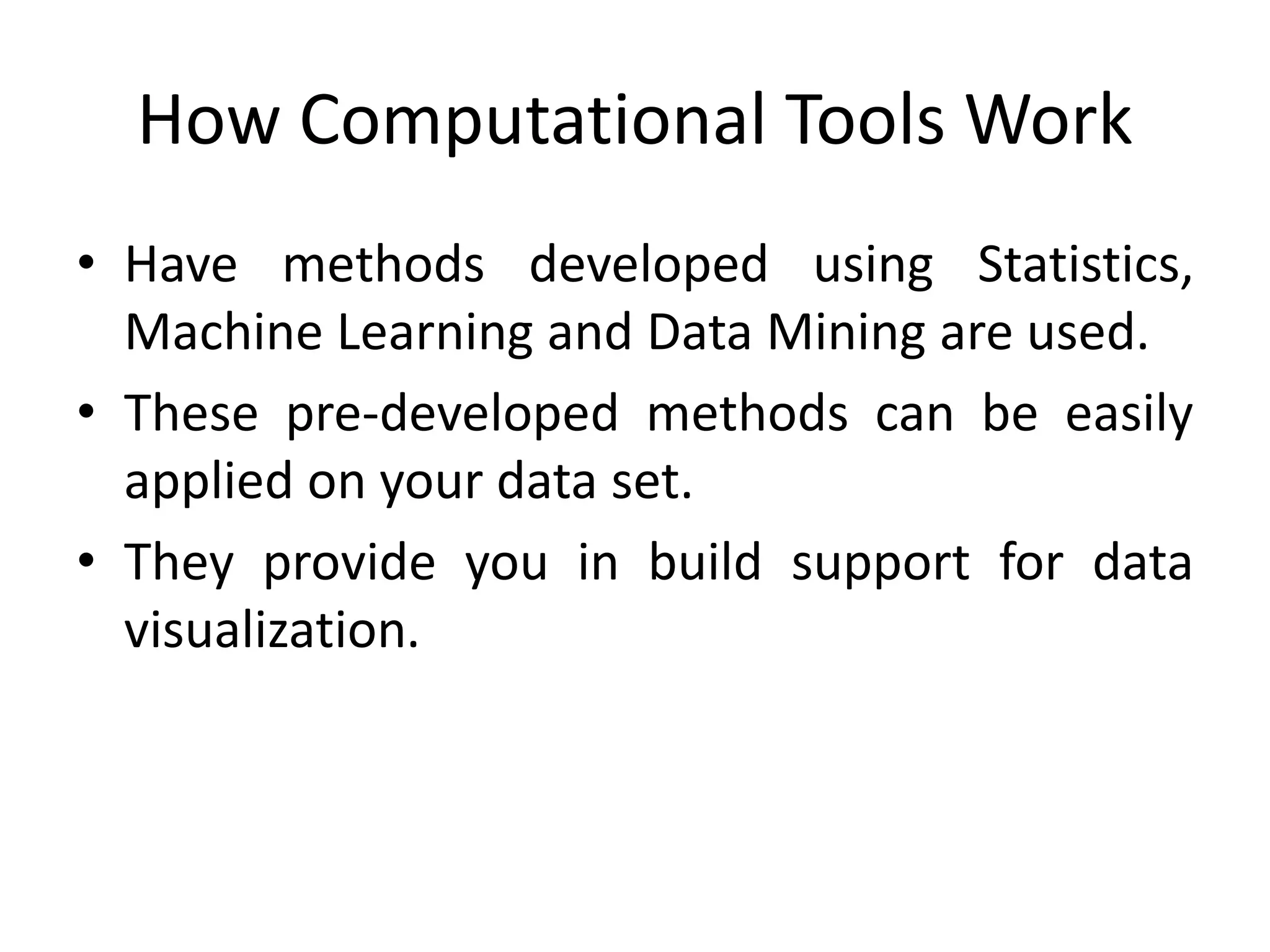How Computational Tools Work
• Have methods developed using Statistics,
Machine Learning and Data Mining are used.
• These pre-developed methods can be easily
applied on your data set.
• They provide you in build support for data
visualization.
 