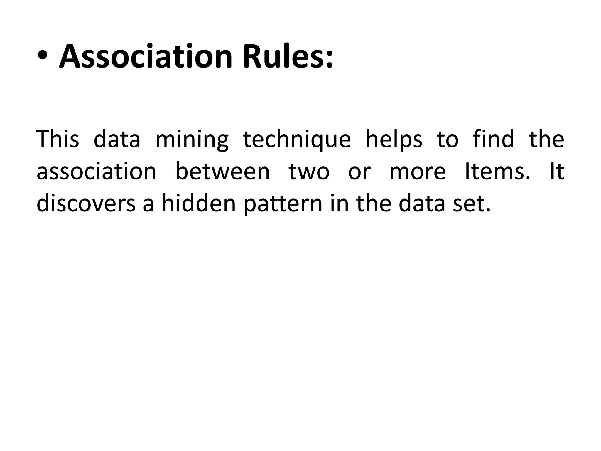 • Association Rules:
This data mining technique helps to find the
association between two or more Items. It
discovers a hidden pattern in the data set.
 