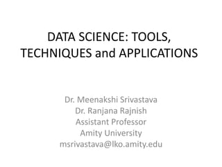DATA SCIENCE: TOOLS,
TECHNIQUES and APPLICATIONS
Dr. Meenakshi Srivastava
Dr. Ranjana Rajnish
Assistant Professor
Amity University
msrivastava@lko.amity.edu
 