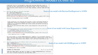 Regression Model (Cont’d)
Score of our model with DecisionTreeRegressor is: 0.9998
Score of our model with Linear Regression is: 1.0000
Score of our model with XGBRegressor is: 0.9995
 