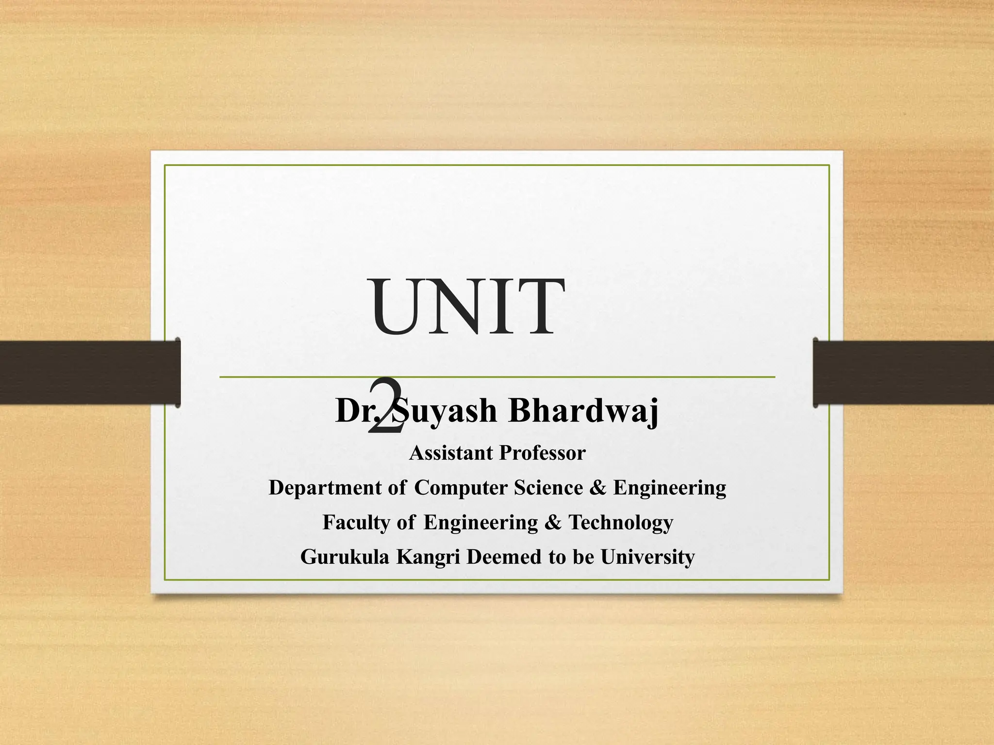 UNIT
2
Dr. Suyash Bhardwaj
Assistant Professor
Department of Computer Science & Engineering
Faculty of Engineering & Technology
Gurukula Kangri Deemed to be University
 