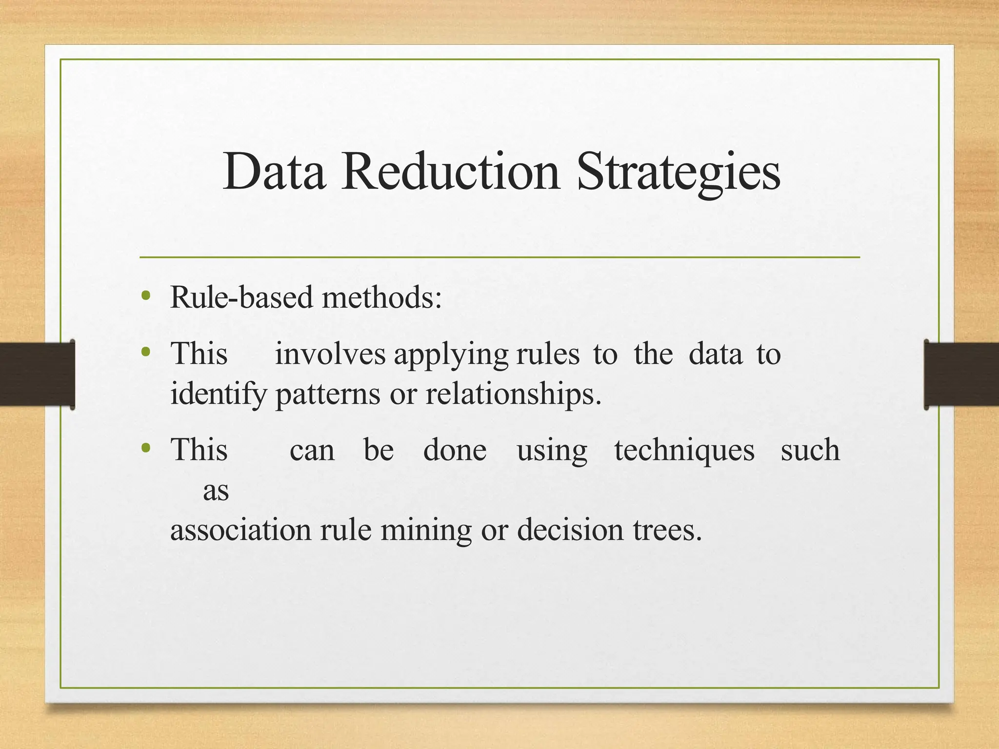 Data Reduction Strategies
• Rule-based methods:
• This involves applying rules to the data to
identify patterns or relationships.
• This can be done using techniques such
as
association rule mining or decision trees.
 