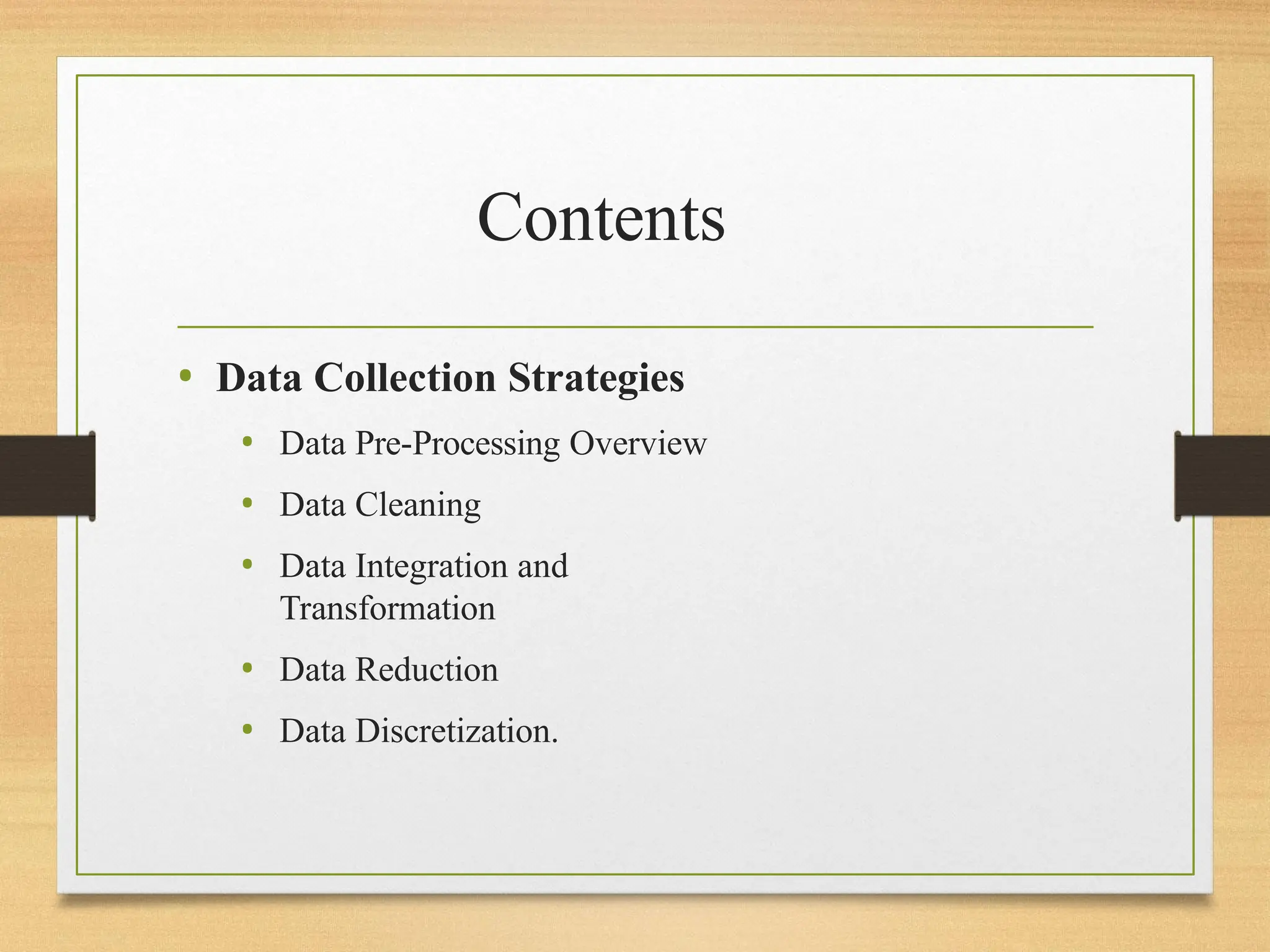 Contents
• Data Collection Strategies
• Data Pre-Processing Overview
• Data Cleaning
• Data Integration and
Transformation
• Data Reduction
• Data Discretization.
 