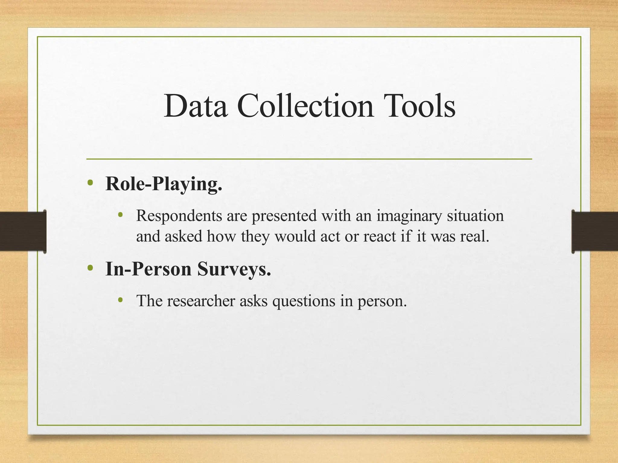 Data Collection Tools
• Role-Playing.
• Respondents are presented with an imaginary situation
and asked how they would act or react if it was real.
• In-Person Surveys.
• The researcher asks questions in person.
 