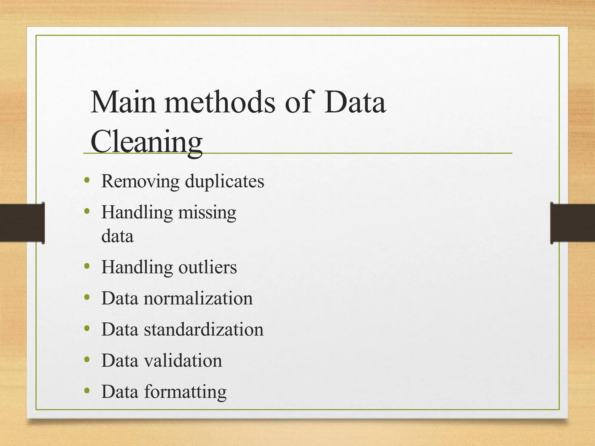 Main methods of Data
Cleaning
• Removing duplicates
• Handling missing
data
• Handling outliers
• Data normalization
• Data standardization
• Data validation
• Data formatting
 