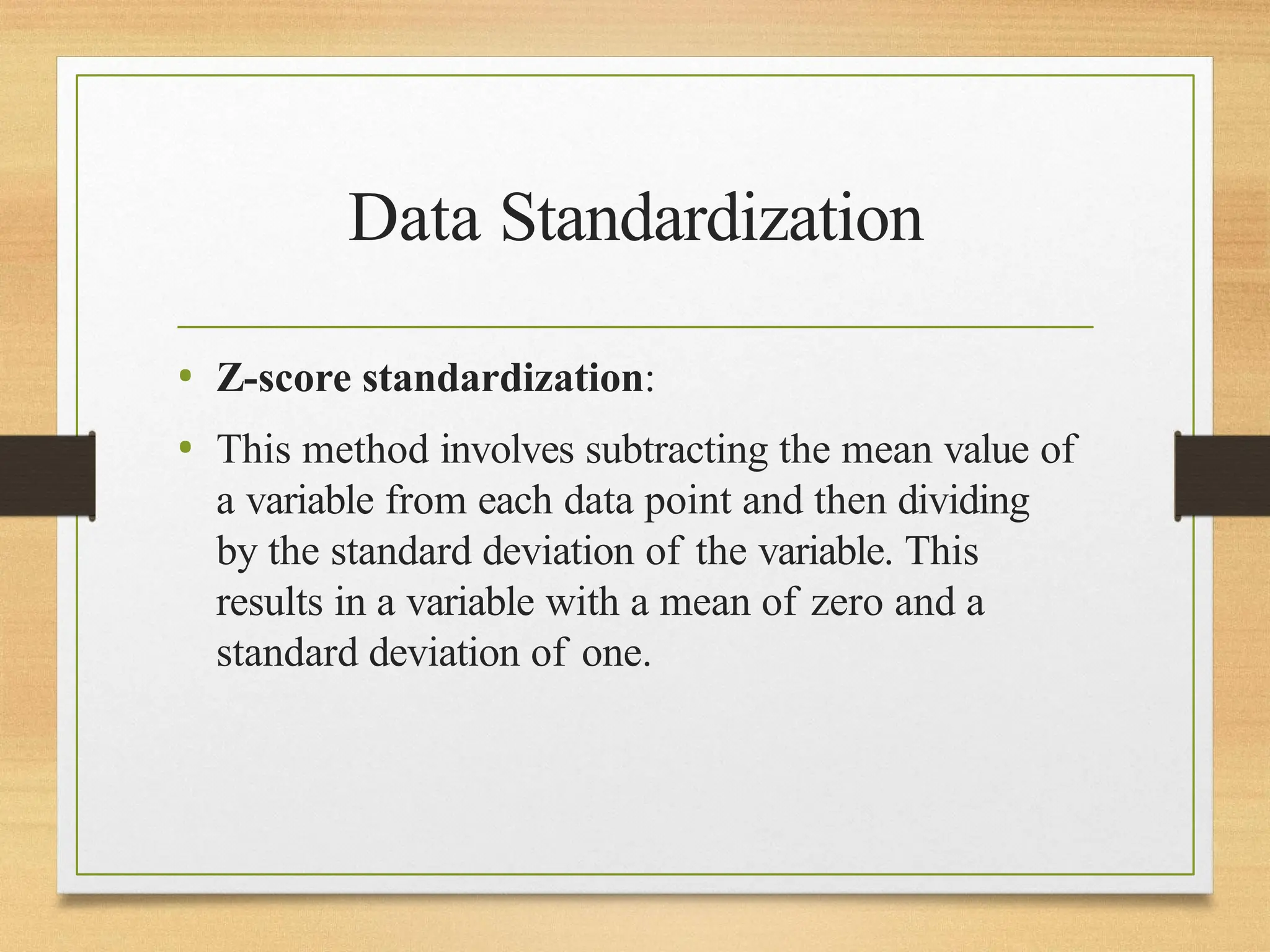 Data Standardization
• Z-score standardization:
• This method involves subtracting the mean value of
a variable from each data point and then dividing
by the standard deviation of the variable. This
results in a variable with a mean of zero and a
standard deviation of one.
 